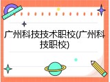 广州科技技术职校(广州科技职校)