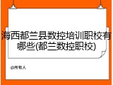 海西都兰县数控培训职校有哪些(都兰数控职校)