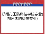 郑州市国防科技学校专业(郑州国防科技专业)