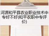 河源和平县农业职业技术中专好不好(和平农职中专评价)
