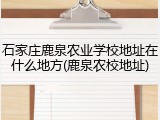 石家庄鹿泉农业学校地址在什么地方(鹿泉农校地址)