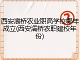 西安灞桥农业职高学校哪年成立(西安灞桥农职建校年份)