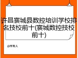 许昌襄城县数控培训学校排名技校前十(襄城数控技校前十)