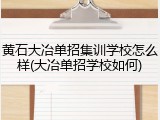 黄石大冶单招集训学校怎么样(大冶单招学校如何)