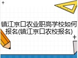 镇江京口农业职高学校如何报名(镇江京口农校报名)