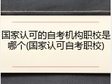 国家认可的自考机构职校是哪个(国家认可自考职校)