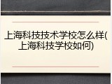 上海科技技术学校怎么样(上海科技学校如何)