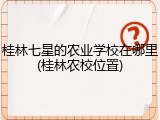 桂林七星的农业学校在哪里(桂林农校位置)