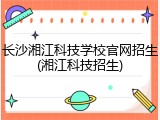 长沙湘江科技学校官网招生(湘江科技招生)
