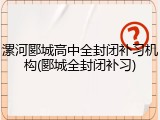 漯河郾城高中全封闭补习机构(郾城全封闭补习)