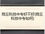 商丘科技中专好不好(商丘科技中专如何)