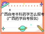 广西自考本科药学怎么报考(广西药学自考报名)