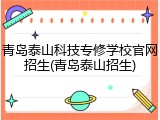 青岛泰山科技专修学校官网招生(青岛泰山招生)