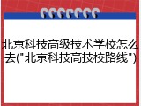 北京科技高级技术学校怎么去("北京科技高技校路线")