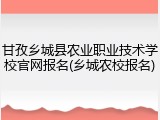 甘孜乡城县农业职业技术学校官网报名(乡城农校报名)