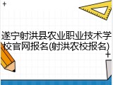 遂宁射洪县农业职业技术学校官网报名(射洪农校报名)