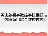 黄山歙县学数控学校推荐技校吗(黄山歙县数控技校)