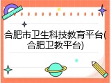 合肥市卫生科技教育平台(合肥卫教平台)