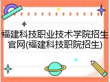 福建科技职业技术学院招生官网(福建科技职院招生)
