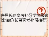 许昌长葛高考补习学校哪家比较好(长葛高考补习推荐)