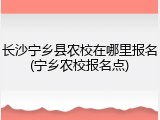 长沙宁乡县农校在哪里报名(宁乡农校报名点)