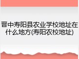 晋中寿阳县农业学校地址在什么地方(寿阳农校地址)