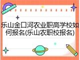 乐山金口河农业职高学校如何报名(乐山农职校报名)