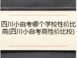 四川小自考哪个学校性价比高(四川小自考高性价比校)