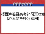 湘西泸溪县高考补习班收费(泸溪高考补习费用)