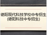 德阳现代科技学校中专招生(德阳科技中专招生)