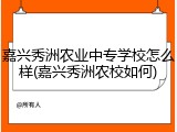 嘉兴秀洲农业中专学校怎么样(嘉兴秀洲农校如何)