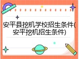 安平县挖机学校招生条件(安平挖机招生条件)