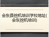 会东县挖机培训学校地址(会东挖机培训)