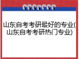 山东自考考研最好的专业(山东自考考研热门专业)
