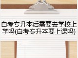 自考专升本后需要去学校上学吗(自考专升本要上课吗)