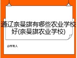 通辽奈曼旗有哪些农业学校好(奈曼旗农业学校)