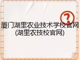 厦门湖里农业技术学校官网(湖里农技校官网)
