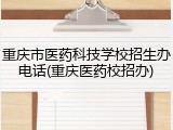 重庆市医药科技学校招生办电话(重庆医药校招办)