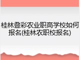 桂林叠彩农业职高学校如何报名(桂林农职校报名)