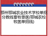 鄂州鄂城农业技术学校单招分数线畜牧兽医(鄂城农校牧医单招线)