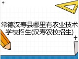 常德汉寿县哪里有农业技术学校招生(汉寿农校招生)