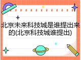 北京未来科技城是谁提出来的(北京科技城谁提出)