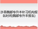 许昌魏都专升本补习机构报名时间(魏都专升本报名)