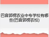 巴音郭楞农业中专学校有哪些(巴音郭楞农校)