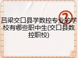 吕梁交口县学数控专业的学校有哪些职中生(交口县数控职校)
