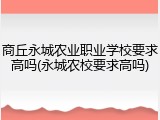 商丘永城农业职业学校要求高吗(永城农校要求高吗)