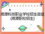 湘潭科技职业学校招生简章(湘潭职校招生)