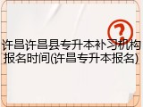 许昌许昌县专升本补习机构报名时间(许昌专升本报名)