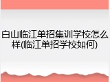 白山临江单招集训学校怎么样(临江单招学校如何)