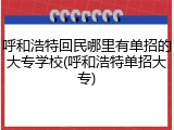 呼和浩特回民哪里有单招的大专学校(呼和浩特单招大专)